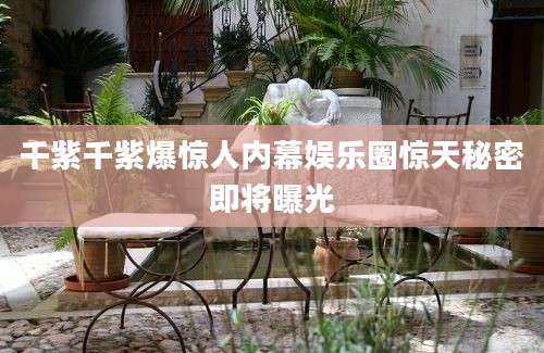 千紫千紫爆惊人内幕娱乐圈惊天秘密即将曝光