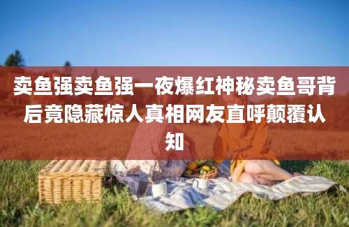 卖鱼强卖鱼强一夜爆红神秘卖鱼哥背后竟隐藏惊人真相网友直呼颠覆认知