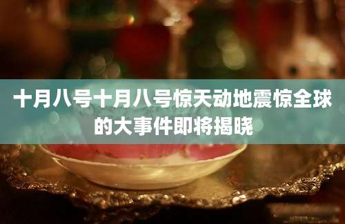 十月八号十月八号惊天动地震惊全球的大事件即将揭晓