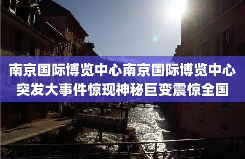 南京国际博览中心南京国际博览中心突发大事件惊现神秘巨变震惊全国