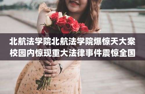 北航法学院北航法学院爆惊天大案校园内惊现重大法律事件震惊全国