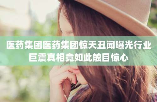 医药集团医药集团惊天丑闻曝光行业巨震真相竟如此触目惊心