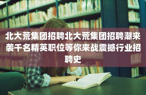 北大荒集团招聘北大荒集团招聘潮来袭千名精英职位等你来战震撼行业招聘史