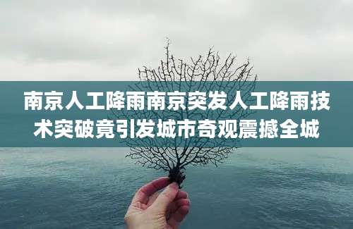 南京人工降雨南京突发人工降雨技术突破竟引发城市奇观震撼全城