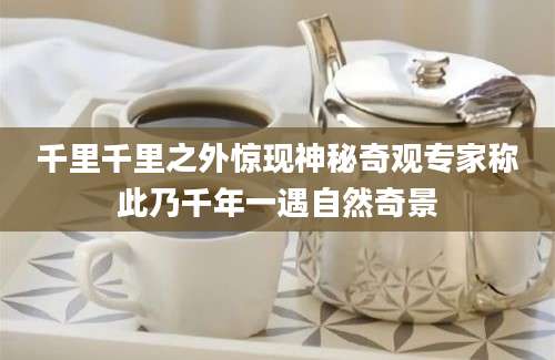 千里千里之外惊现神秘奇观专家称此乃千年一遇自然奇景