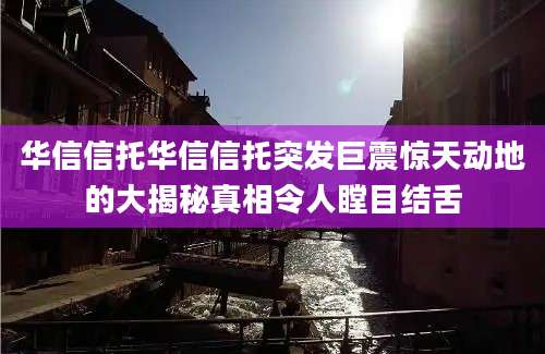 华信信托华信信托突发巨震惊天动地的大揭秘真相令人瞠目结舌