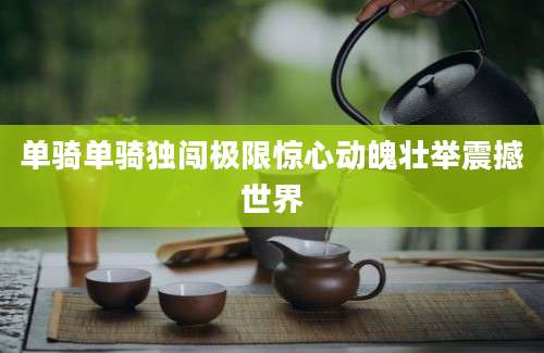 单骑单骑独闯极限惊心动魄壮举震撼世界