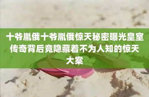 十爷胤俄十爷胤俄惊天秘密曝光皇室传奇背后竟隐藏着不为人知的惊天大案