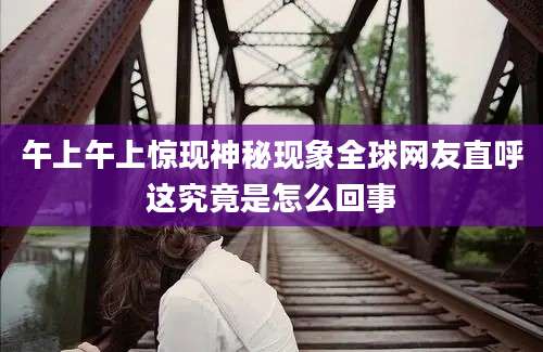 午上午上惊现神秘现象全球网友直呼这究竟是怎么回事