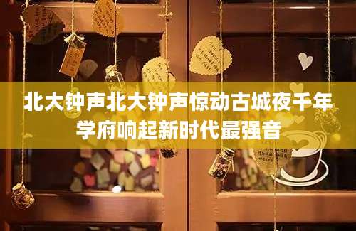 北大钟声北大钟声惊动古城夜千年学府响起新时代最强音