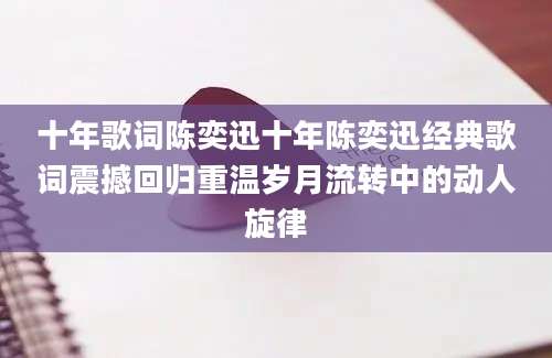 十年歌词陈奕迅十年陈奕迅经典歌词震撼回归重温岁月流转中的动人旋律