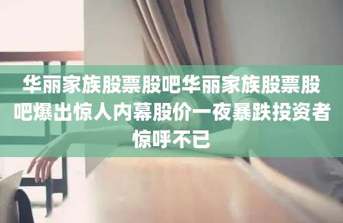华丽家族股票股吧华丽家族股票股吧爆出惊人内幕股价一夜暴跌投资者惊呼不已