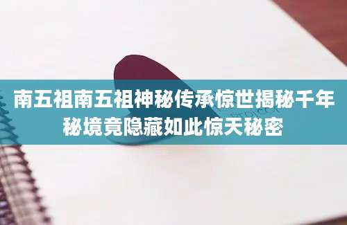 南五祖南五祖神秘传承惊世揭秘千年秘境竟隐藏如此惊天秘密