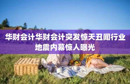 华财会计华财会计突发惊天丑闻行业地震内幕惊人曝光