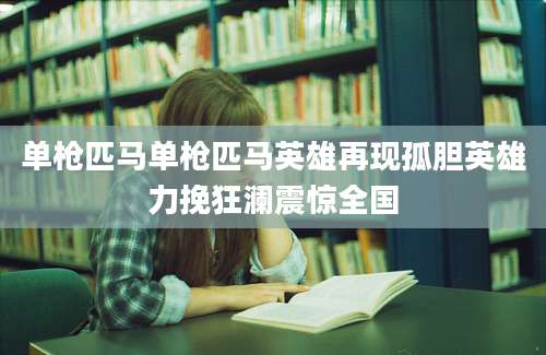 单枪匹马单枪匹马英雄再现孤胆英雄力挽狂澜震惊全国