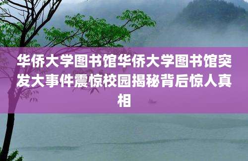 华侨大学图书馆华侨大学图书馆突发大事件震惊校园揭秘背后惊人真相