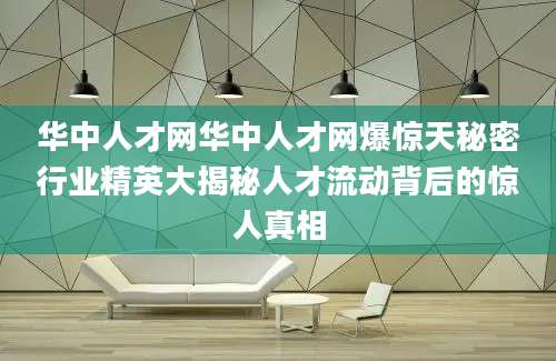 华中人才网华中人才网爆惊天秘密行业精英大揭秘人才流动背后的惊人真相