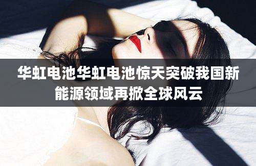 华虹电池华虹电池惊天突破我国新能源领域再掀全球风云