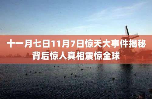 十一月七日11月7日惊天大事件揭秘背后惊人真相震惊全球