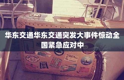 华东交通华东交通突发大事件惊动全国紧急应对中