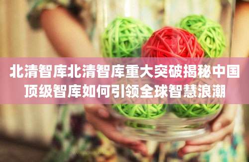北清智库北清智库重大突破揭秘中国顶级智库如何引领全球智慧浪潮