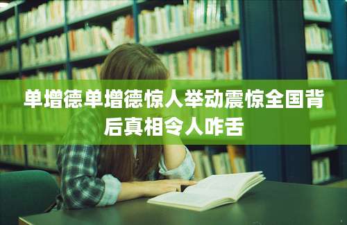 单增德单增德惊人举动震惊全国背后真相令人咋舌