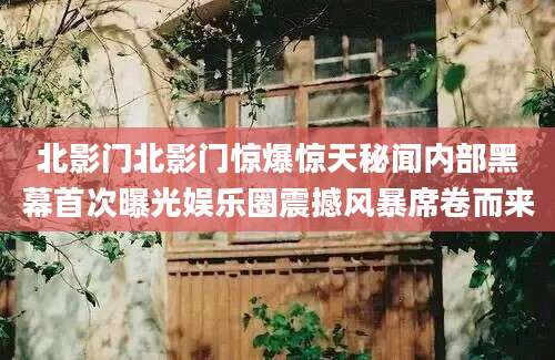 北影门北影门惊爆惊天秘闻内部黑幕首次曝光娱乐圈震撼风暴席卷而来