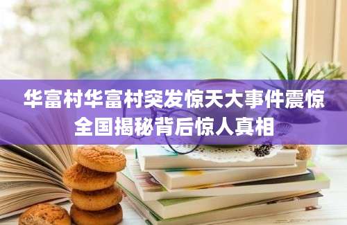华富村华富村突发惊天大事件震惊全国揭秘背后惊人真相
