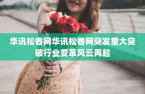 华讯松香网华讯松香网突发重大突破行业变革风云再起