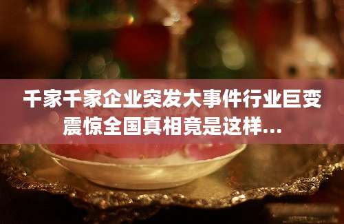 千家千家企业突发大事件行业巨变震惊全国真相竟是这样...