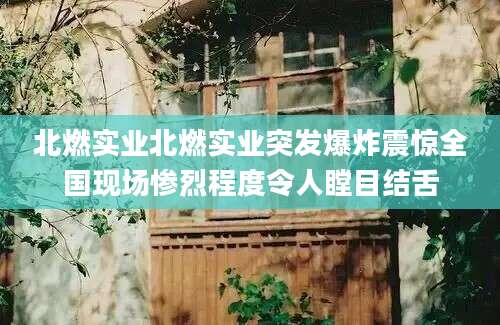 北燃实业北燃实业突发爆炸震惊全国现场惨烈程度令人瞠目结舌