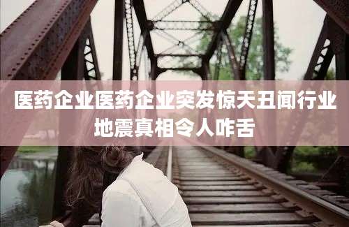 医药企业医药企业突发惊天丑闻行业地震真相令人咋舌