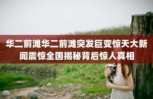 华二前滩华二前滩突发巨变惊天大新闻震惊全国揭秘背后惊人真相