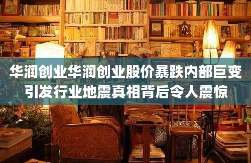 华润创业华润创业股价暴跌内部巨变引发行业地震真相背后令人震惊