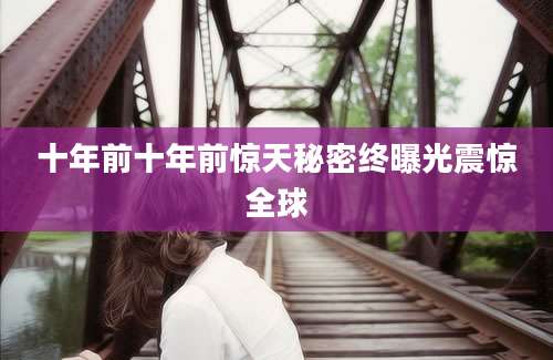 十年前十年前惊天秘密终曝光震惊全球