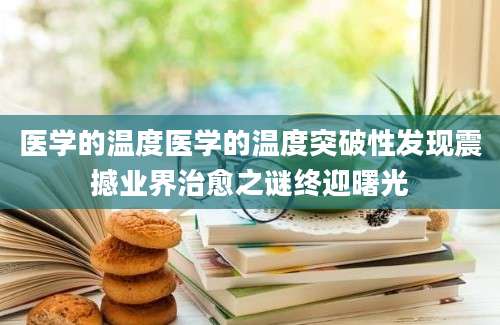 医学的温度医学的温度突破性发现震撼业界治愈之谜终迎曙光