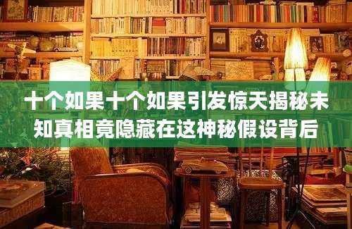 十个如果十个如果引发惊天揭秘未知真相竟隐藏在这神秘假设背后