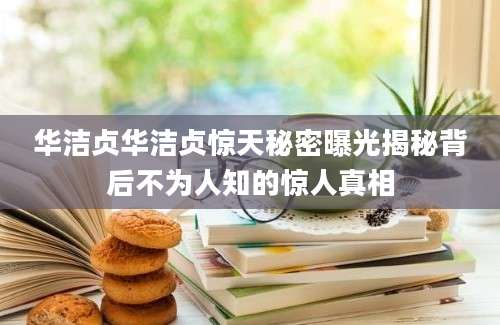 华洁贞华洁贞惊天秘密曝光揭秘背后不为人知的惊人真相