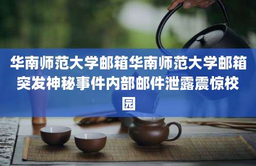 华南师范大学邮箱华南师范大学邮箱突发神秘事件内部邮件泄露震惊校园