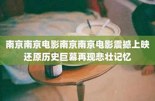 南京南京电影南京南京电影震撼上映还原历史巨幕再现悲壮记忆
