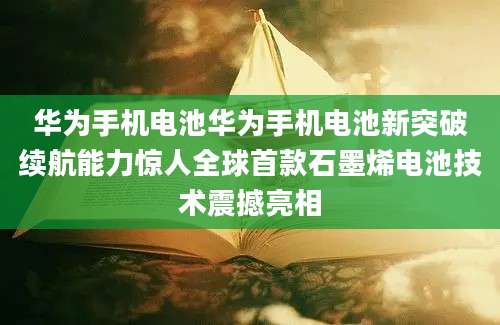 华为手机电池华为手机电池新突破续航能力惊人全球首款石墨烯电池技术震撼亮相