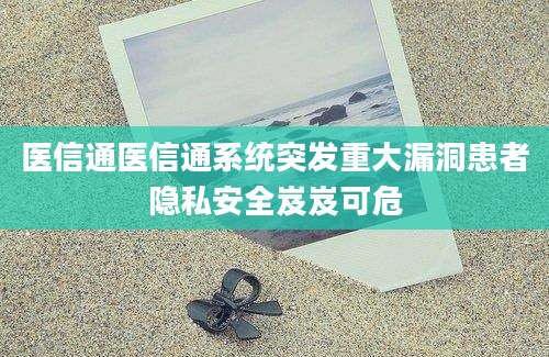医信通医信通系统突发重大漏洞患者隐私安全岌岌可危
