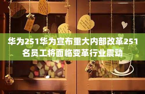 华为251华为宣布重大内部改革251名员工将面临变革行业震动
