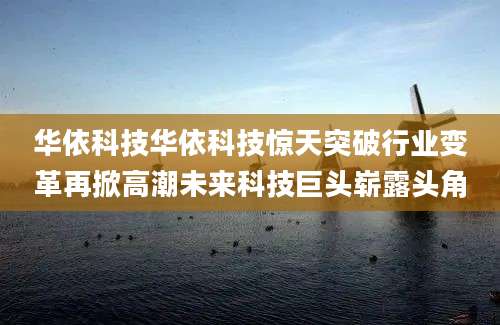 华依科技华依科技惊天突破行业变革再掀高潮未来科技巨头崭露头角