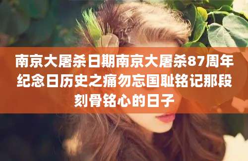 南京大屠杀日期南京大屠杀87周年纪念日历史之痛勿忘国耻铭记那段刻骨铭心的日子