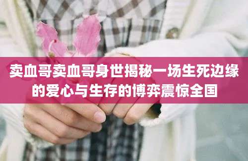 卖血哥卖血哥身世揭秘一场生死边缘的爱心与生存的博弈震惊全国
