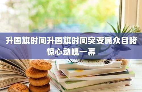 升国旗时间升国旗时间突变民众目睹惊心动魄一幕