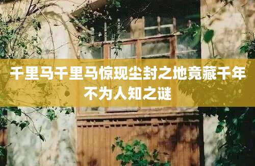千里马千里马惊现尘封之地竟藏千年不为人知之谜