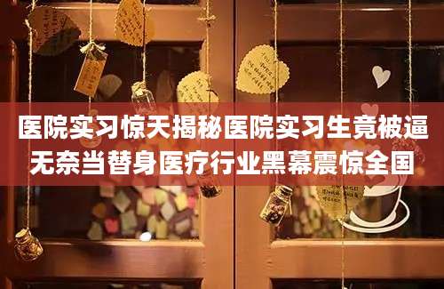 医院实习惊天揭秘医院实习生竟被逼无奈当替身医疗行业黑幕震惊全国
