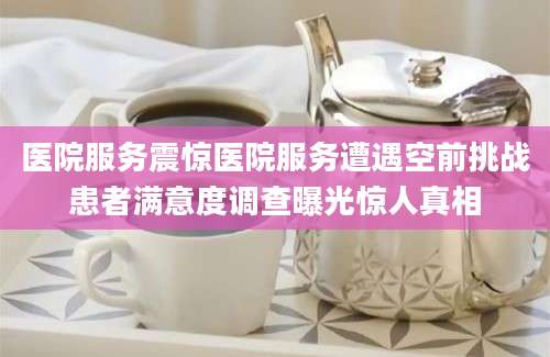 医院服务震惊医院服务遭遇空前挑战患者满意度调查曝光惊人真相